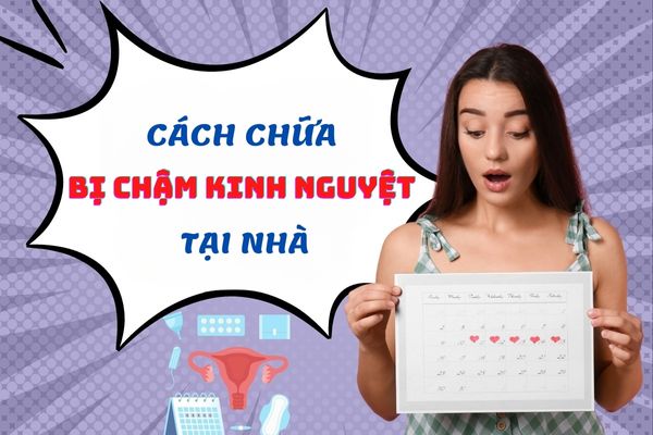 Cách chữa bị chậm kinh nguyệt hiệu quả, an toàn ngay tại nhà